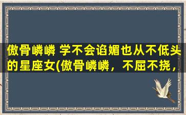 傲骨嶙嶙 学不会谄媚也从不低头的星座女(傲骨嶙嶙，不屈不挠，*星座女的性格特点及生活态度)